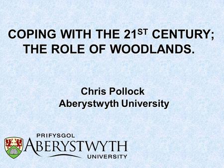 COPING WITH THE 21 ST CENTURY; THE ROLE OF WOODLANDS COPING WITH THE 21 ST CENTURY; THE ROLE OF WOODLANDS. Chris Pollock Aberystwyth University.