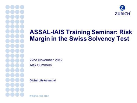 Global Life Actuarial INTERNAL USE ONLY ASSAL-IAIS Training Seminar: Risk Margin in the Swiss Solvency Test 22nd November 2012 Alex Summers.