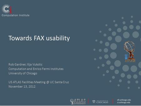 Efi.uchicago.edu ci.uchicago.edu Towards FAX usability Rob Gardner, Ilija Vukotic Computation and Enrico Fermi Institutes University of Chicago US ATLAS.