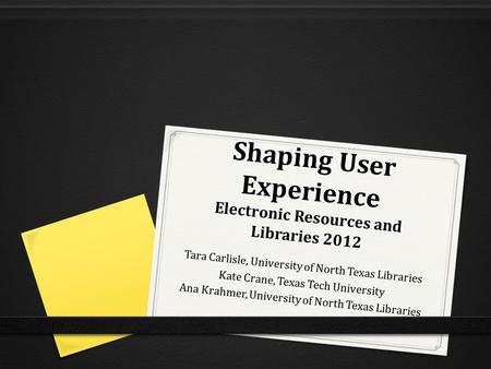 Shaping User Experience Electronic Resources and Libraries 2012 Tara Carlisle, University of North Texas Libraries Kate Crane, Texas Tech University Ana.