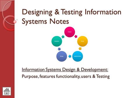 Designing & Testing Information Systems Notes Information Systems Design & Development: Purpose, features functionality, users & Testing.