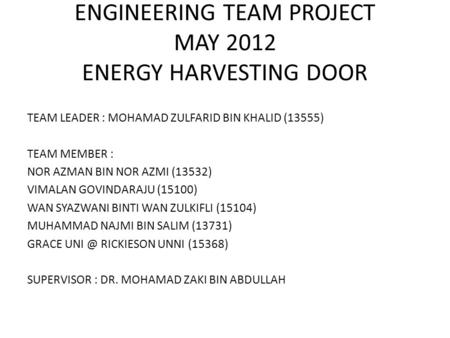 ENGINEERING TEAM PROJECT MAY 2012 ENERGY HARVESTING DOOR TEAM LEADER : MOHAMAD ZULFARID BIN KHALID (13555) TEAM MEMBER : NOR AZMAN BIN NOR AZMI (13532)