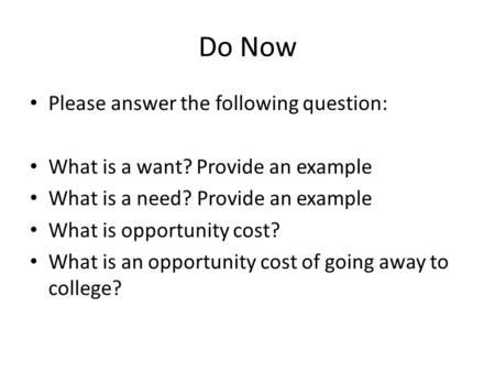 Do Now Please answer the following question: What is a want? Provide an example What is a need? Provide an example What is opportunity cost? What is an.