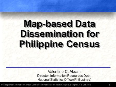 UN Regional Seminar on Census Data Dissemination and Spatial Analysis, Bangkok, 5-8 Oct 2010 1 Map-based Data Dissemination for Philippine Census Valentino.