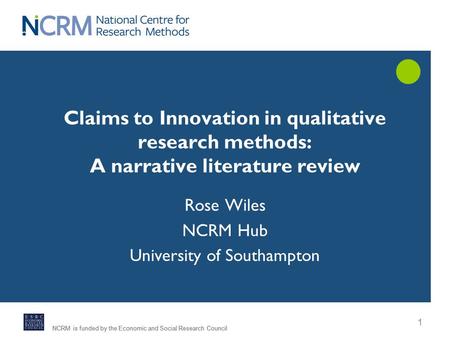 NCRM is funded by the Economic and Social Research Council 1 Rose Wiles NCRM Hub University of Southampton Claims to Innovation in qualitative research.