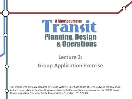 Lecture 3: Group Application Exercise This lecture was originally prepared by Dr. Kari Watkins, Georgia Institute of Technology; Dr. Jeff LaMondia, Auburn.