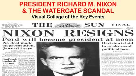 PRESIDENT RICHARD M. NIXON & THE WATERGATE SCANDAL Visual Collage of the Key Events.