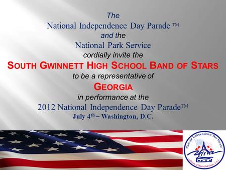 The National Independence Day Parade TM and the National Park Service cordially invite the S OUTH G WINNETT H IGH S CHOOL B AND OF S TARS to be a representative.