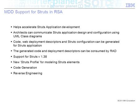 © 2011 IBM Corporation MDD Support for Struts in RSA  Helps accelerate Struts Application development  Architects can communicate Struts application.