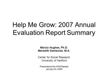 Help Me Grow: 2007 Annual Evaluation ReportSummary Marcia Hughes, Ph.D. Meredith Damboise, M.A. Center for Social Research University of Hartford Presented.