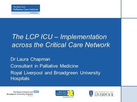 The LCP ICU – Implementation across the Critical Care Network Dr Laura Chapman Consultant in Palliative Medicine Royal Liverpool and Broadgreen University.