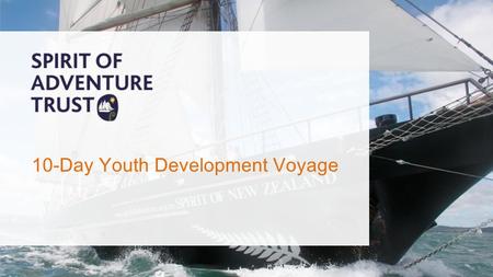 10-Day Youth Development Voyage. HISTORY Established in 1972 Spirit of Adventure (1973-1997) Spirit of New Zealand (1986) Over 75,000 young people onboard.