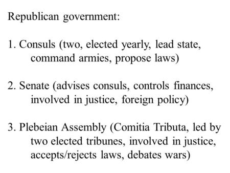 Republican government: 1. Consuls (two, elected yearly, lead state, command armies, propose laws) 2. Senate (advises consuls, controls finances, involved.