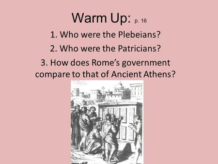 Warm Up: p. 16 1. Who were the Plebeians? 2. Who were the Patricians? 3. How does Rome’s government compare to that of Ancient Athens?