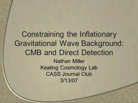 Constraining the Inflationary Gravitational Wave Background: CMB and Direct Detection Nathan Miller Keating Cosmology Lab CASS Journal Club 3/13/07.