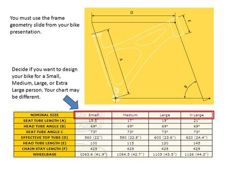 You must use the frame geometry slide from your bike presentation. Decide if you want to design your bike for a Small, Medium, Large, or Extra Large person.