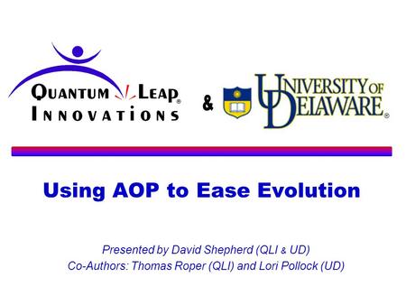 Using AOP to Ease Evolution Presented by David Shepherd (QLI & UD) Co-Authors: Thomas Roper (QLI) and Lori Pollock (UD)