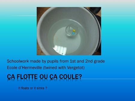 Schoolwork made by pupils from 1st and 2nd grade Ecole d’Hermeville (twined with Vergetot) It floats or it sinks ?