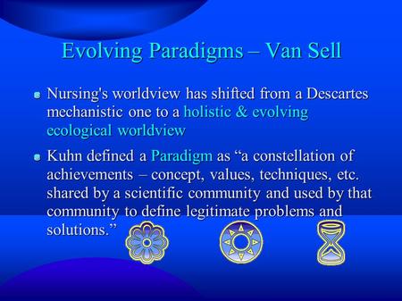 Evolving Paradigms – Van Sell Nursing's worldview has shifted from a Descartes mechanistic one to a holistic & evolving ecological worldview Kuhn defined.