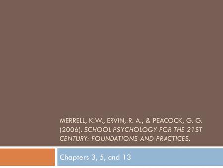 MERRELL, K.W., ERVIN, R. A., & PEACOCK, G. G. (2006). SCHOOL PSYCHOLOGY FOR THE 21ST CENTURY: FOUNDATIONS AND PRACTICES. Chapters 3, 5, and 13.