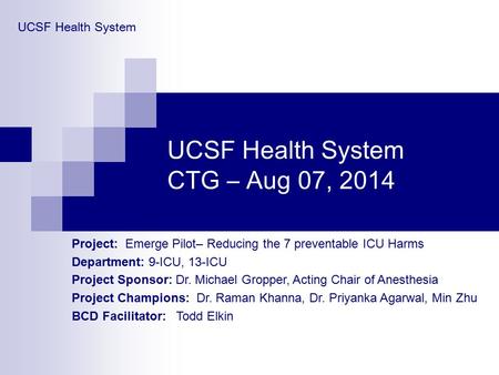 UCSF Health System CTG – Aug 07, 2014 UCSF Health System Project: Emerge Pilot– Reducing the 7 preventable ICU Harms Department: 9-ICU, 13-ICU Project.