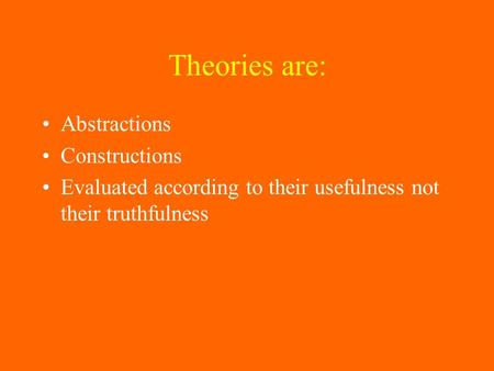 Theories are: Abstractions Constructions Evaluated according to their usefulness not their truthfulness.