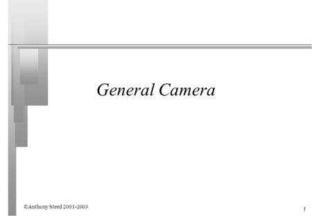 1 General Camera ©Anthony Steed 2001-2003. 2 Overview n Simple camera is limiting and it is necessary to model a camera that can be moved n We will define.