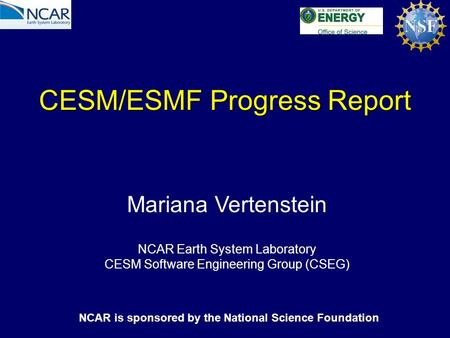 CESM/ESMF Progress Report Mariana Vertenstein NCAR Earth System Laboratory CESM Software Engineering Group (CSEG) NCAR is sponsored by the National Science.