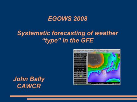 EGOWS 2008 Systematic forecasting of weather “type” in the GFE John Bally CAWCR.