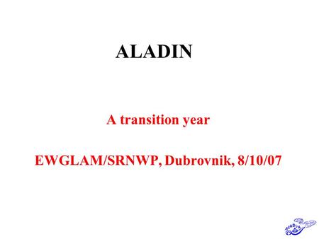 ALADIN A transition year EWGLAM/SRNWP, Dubrovnik, 8/10/07.