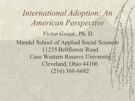 International Adoption: An American Perspective Victor Groza, Ph. D. Mandel School of Applied Social Sciences 11235 Bellflower Road Case Western Reserve.