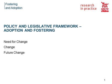 Need for Change Change Future Change POLICY AND LEGISLATIVE FRAMEWORK – ADOPTION AND FOSTERING 1.