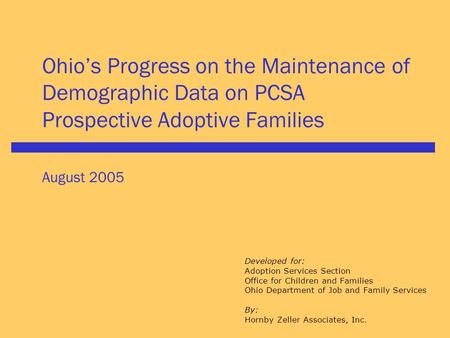 Ohio’s Progress on the Maintenance of Demographic Data on PCSA Prospective Adoptive Families August 2005 Developed for: Adoption Services Section Office.