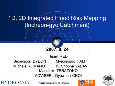 1D, 2D Integrated Flood Risk Mapping (Incheon-gyo Catchment) 2007. 8. 24 Team RED Seongjoon BYEON Myeongsoo HAM Michele ROMANO K. Shobha YADAV Masahiko.