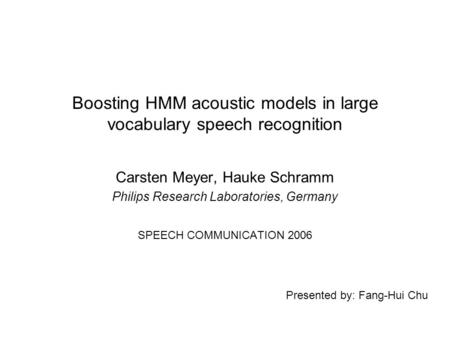 Presented by: Fang-Hui Chu Boosting HMM acoustic models in large vocabulary speech recognition Carsten Meyer, Hauke Schramm Philips Research Laboratories,