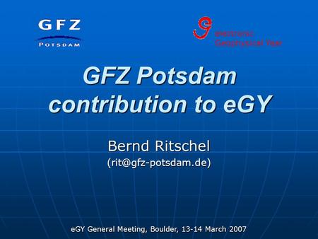 EGY General Meeting, Boulder, 13-14 March 2007 GFZ Potsdam contribution to eGY Bernd Ritschel electronic Geophysical Year.