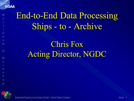 M u l t I b e a m III W o r k s h o p M u l t I b e a m III W o r k s h o p National Geophysical Data Center / World Data Centers NOAA Slide 1 End-to-End.