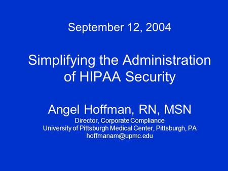 September 12, 2004 Simplifying the Administration of HIPAA Security Angel Hoffman, RN, MSN Director, Corporate Compliance University of Pittsburgh Medical.