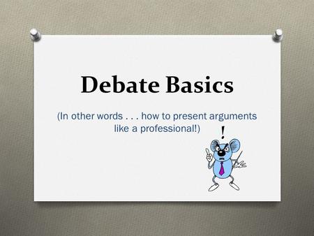 Debate Basics (In other words... how to present arguments like a professional!)