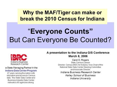 “Everyone Counts” But Can Everyone Be Counted? Why the MAF/Tiger can make or break the 2010 Census for Indiana A presentation to the Indiana GIS Conference.