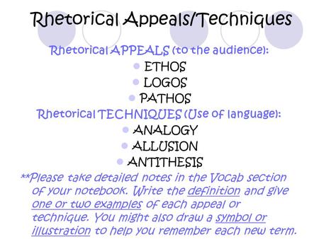 Rhetorical Appeals/Techniques Rhetorical APPEALS (to the audience): ETHOS LOGOS PATHOS Rhetorical TECHNIQUES (Use of language): ANALOGY ALLUSION ANTITHESIS.