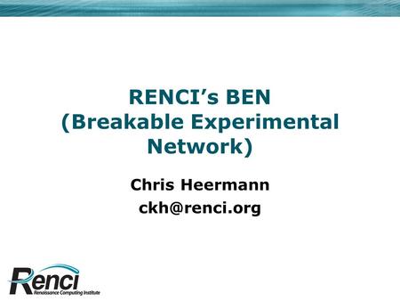 RENCI’s BEN (Breakable Experimental Network) Chris Heermann