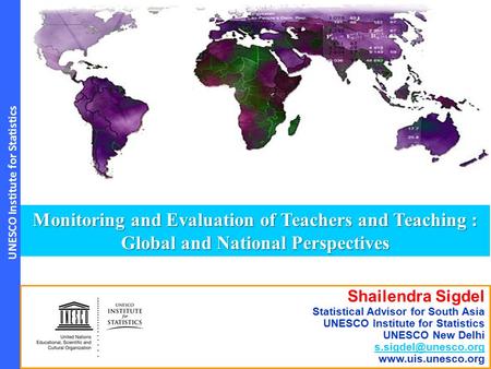 UNESCO Institute for Statistics Monitoring and Evaluation of Teachers and Teaching : Global and National Perspectives Shailendra Sigdel Statistical Advisor.