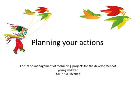 Planning your actions Forum on management of mobilizing projects for the development of young children Mai 15 & 16 2013.