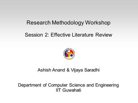 Research Methodology Workshop Session 2: Effective Literature Review Ashish Anand & Vijaya Saradhi Department of Computer Science and Engineering IIT Guwahati.