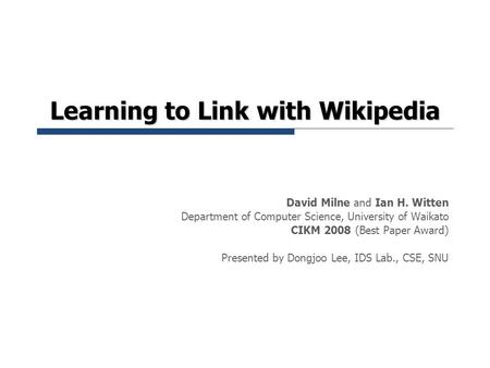 Learning to Link with Wikipedia David Milne and Ian H. Witten Department of Computer Science, University of Waikato CIKM 2008 (Best Paper Award) Presented.