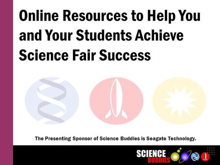 Online Resources to Help You and Your Students Achieve Science Fair Success The Presenting Sponsor of Science Buddies is Seagate Technology.