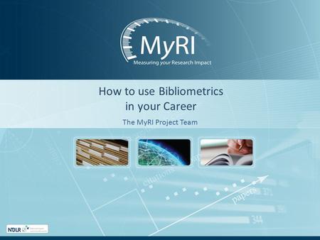 How to use Bibliometrics in your Career The MyRI Project Team.