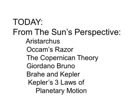 TODAY: From The Sun’s Perspective: Aristarchus Occam’s Razor The Copernican Theory Giordano Bruno Brahe and Kepler Kepler’s 3 Laws of Planetary Motion.