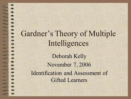 Gardner’s Theory of Multiple Intelligences Deborah Kelly November 7, 2006 Identification and Assessment of Gifted Learners.